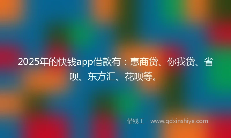 2025年的快钱app借款有：惠商贷、你我贷、省呗、东方汇、花呗等。