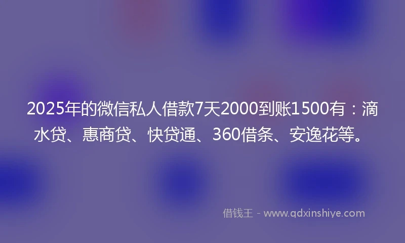 2025年的微信私人借款7天2000到账1500有:滴水贷、惠商贷、快贷通、360借条、安逸花等。