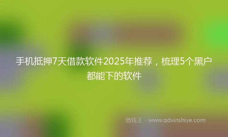 手机抵押7天借款软件2025年推荐，梳理5个黑户都能下的软件