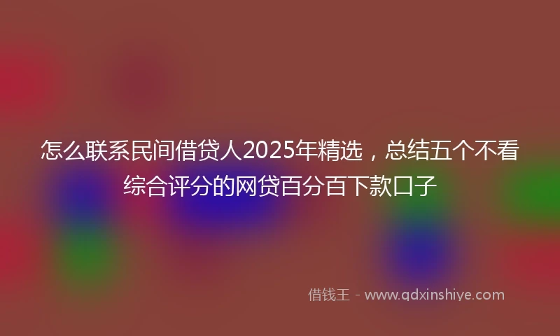 怎么联系民间借贷人2025年精选，总结五个不看综合评分的网贷百分百下款口子