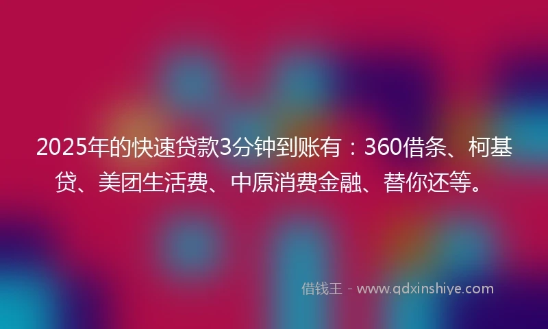 2025年的快速贷款3分钟到账有：360借条、柯基贷、美团生活费、中原消费金融、替你还等。