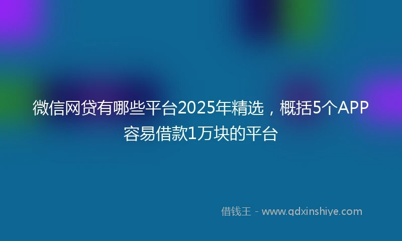微信网贷有哪些平台2025年精选,概括5个APP容易借款1万块的平台