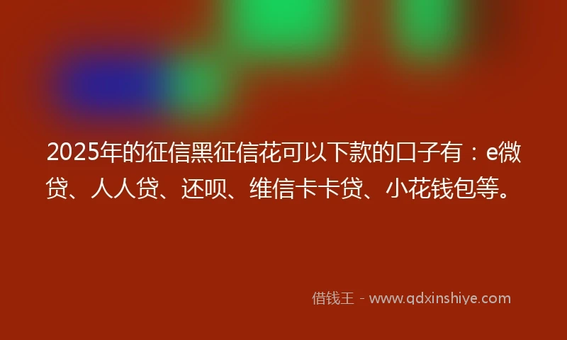 2025年的征信黑征信花可以下款的口子有：e微贷、人人贷、还呗、维信卡卡贷、小花钱包等。