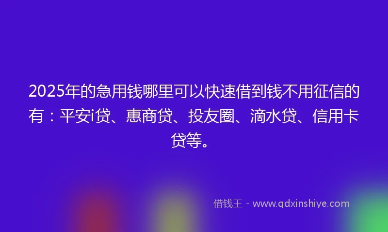 2025年的急用钱哪里可以快速借到钱不用征信的有：平安i贷、惠商贷、投友圈、滴水贷、信用卡贷等。