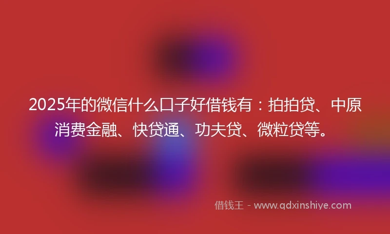 2025年的微信什么口子好借钱有：拍拍贷、中原消费金融、快贷通、功夫贷、微粒贷等。