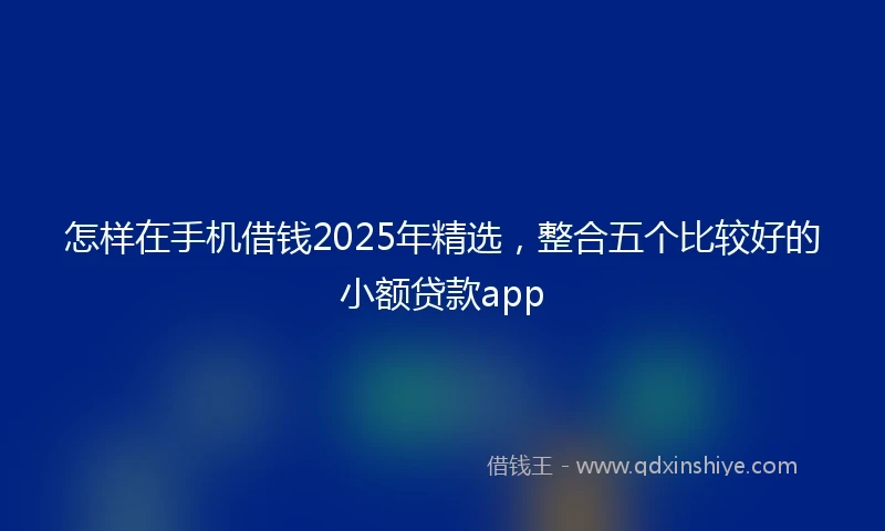 怎样在手机借钱2025年精选，整合五个比较好的小额贷款app