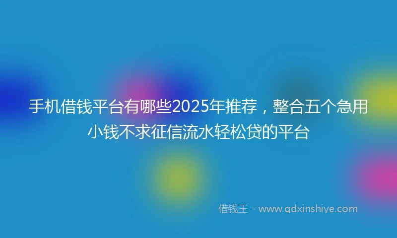 手机借钱平台有哪些2025年推荐，整合五个急用小钱不求征信流水轻松贷的平台