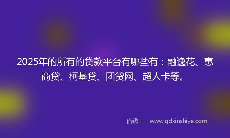 2025年的所有的贷款平台有哪些有：融逸花、惠商贷、柯基贷、团贷网、超人卡等。