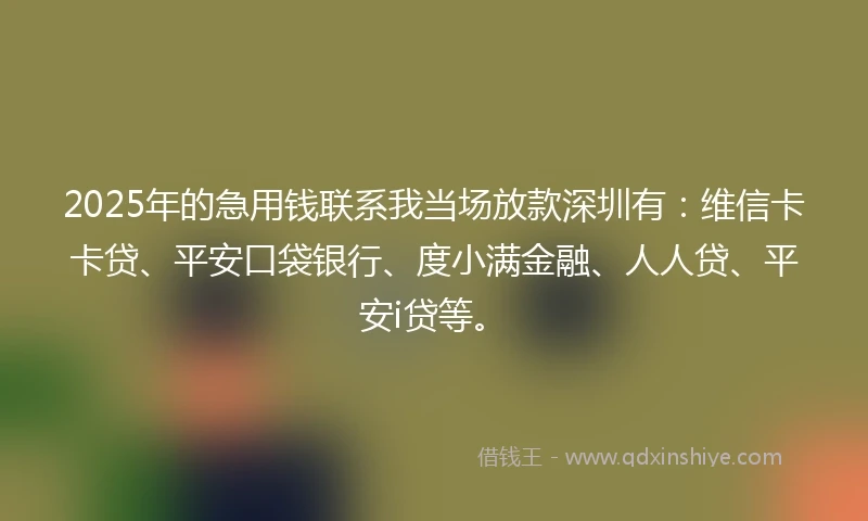 2025年的急用钱联系我当场放款深圳有：维信卡卡贷、平安口袋银行、度小满金融、人人贷、平安i贷等。