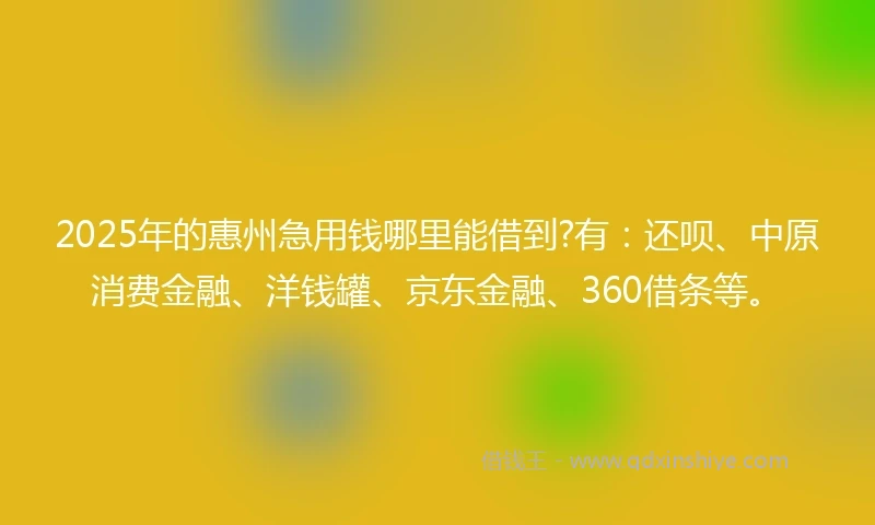 2025年的惠州急用钱哪里能借到?有：还呗、中原消费金融、洋钱罐、京东金融、360借条等。
