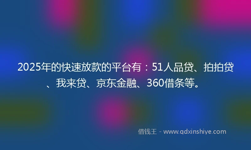 2025年的快速放款的平台有：51人品贷、拍拍贷、我来贷、京东金融、360借条等。