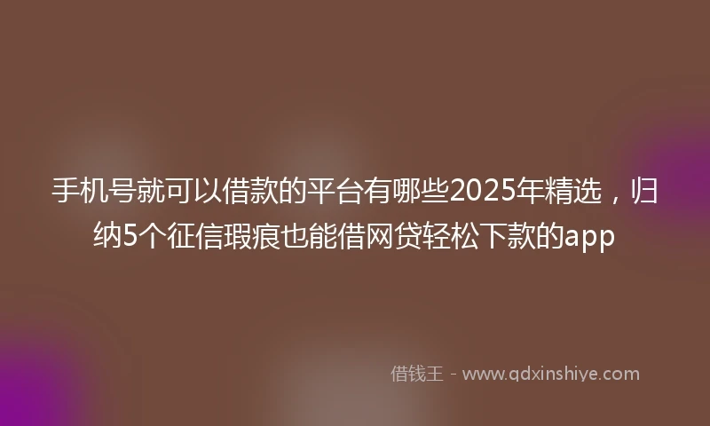 手机号就可以借款的平台有哪些2025年精选，归纳5个征信瑕疵也能借网贷轻松下款的app