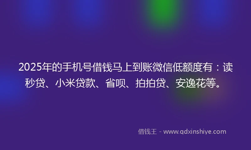 2025年的手机号借钱马上到账微信低额度有：读秒贷、小米贷款、省呗、拍拍贷、安逸花等。