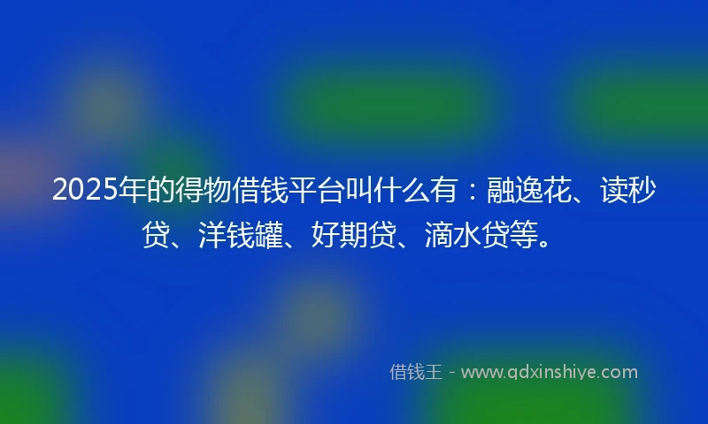 2025年的得物借钱平台叫什么有：融逸花、读秒贷、洋钱罐、好期贷、滴水贷等。