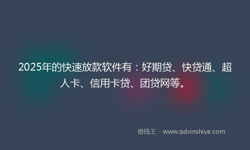 2025年的快速放款软件有：好期贷、快贷通、超人卡、信用卡贷、团贷网等。