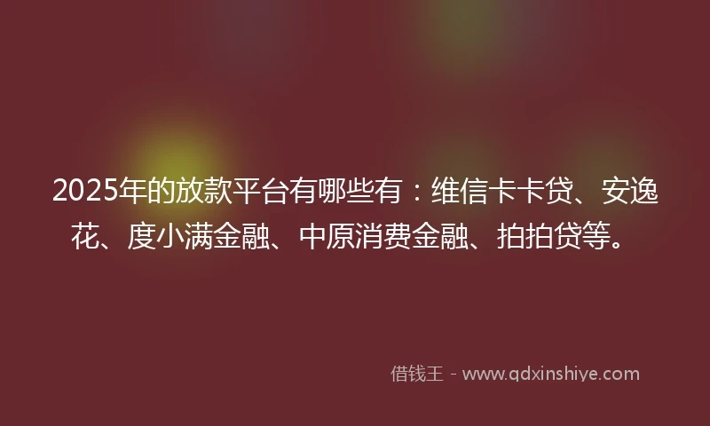 2025年的放款平台有哪些有：维信卡卡贷、安逸花、度小满金融、中原消费金融、拍拍贷等。