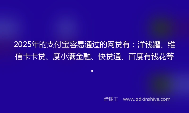 2025年的支付宝容易通过的网贷有：洋钱罐、维信卡卡贷、度小满金融、快贷通、百度有钱花等。
