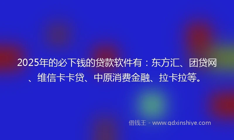 2025年的必下钱的贷款软件有:东方汇、团贷网、维信卡卡贷、中原消费金融、拉卡拉等。