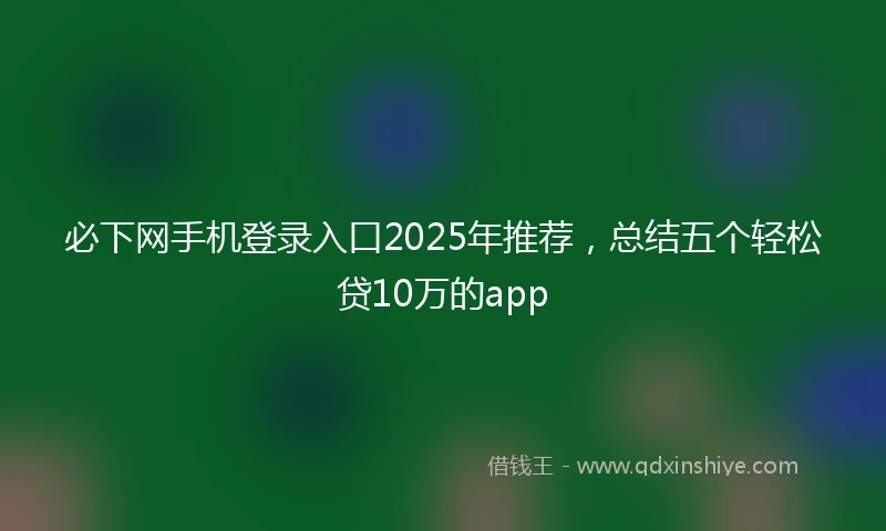 必下网手机登录入口2025年推荐，总结五个轻松贷10万的app
