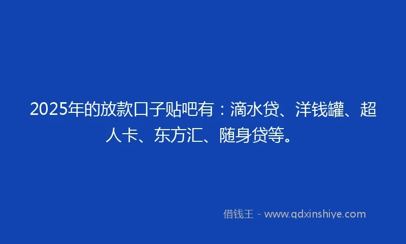2025年的放款口子贴吧有：滴水贷、洋钱罐、超人卡、东方汇、随身贷等。