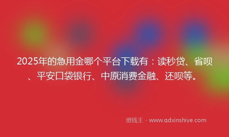 2025年的急用金哪个平台下载有：读秒贷、省呗、平安口袋银行、中原消费金融、还呗等。