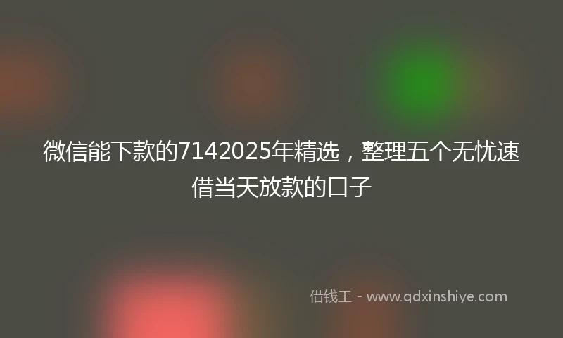 微信能下款的7142025年精选，整理五个无忧速借当天放款的口子