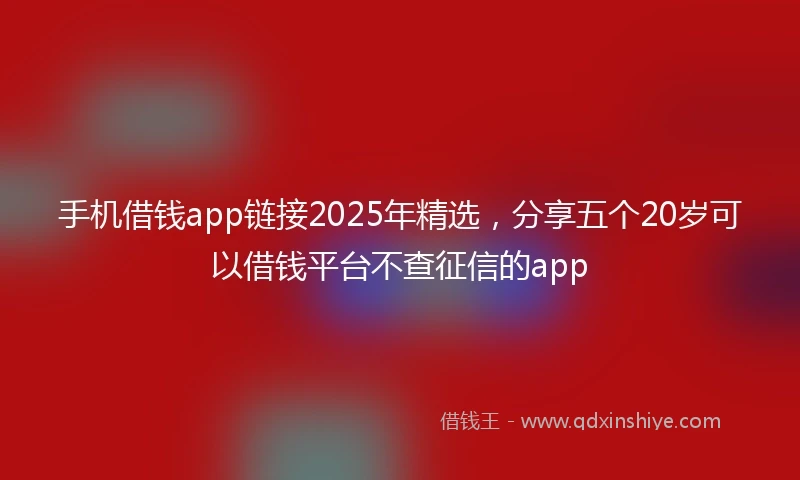 手机借钱app链接2025年精选，分享五个20岁可以借钱平台不查征信的app