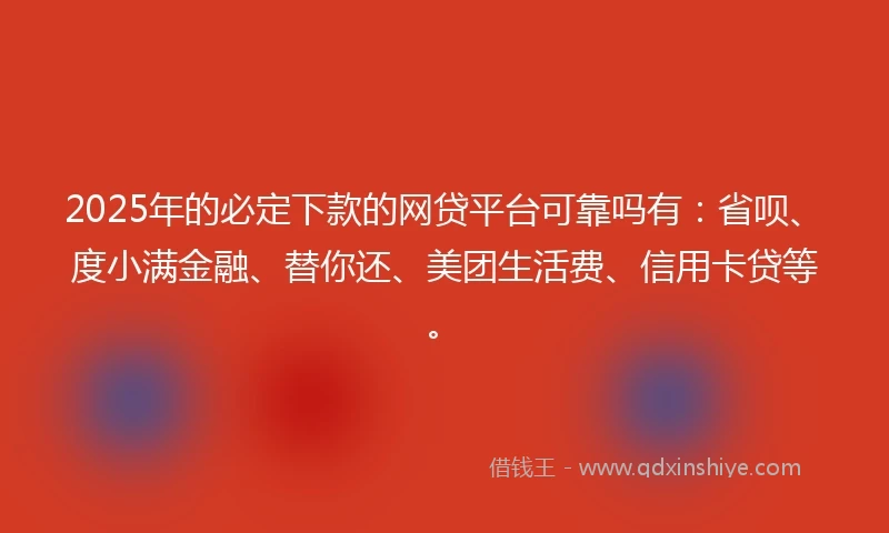 2025年的必定下款的网贷平台可靠吗有：省呗、度小满金融、替你还、美团生活费、信用卡贷等。