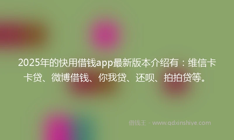 2025年的快用借钱app最新版本介绍有：维信卡卡贷、微博借钱、你我贷、还呗、拍拍贷等。