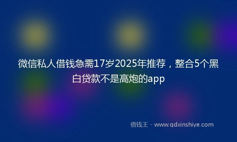 微信私人借钱急需17岁2025年推荐，整合5个黑白贷款不是高炮的app