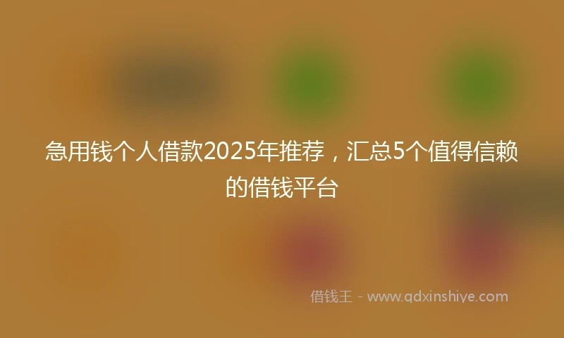 急用钱个人借款2025年推荐，汇总5个值得信赖的借钱平台