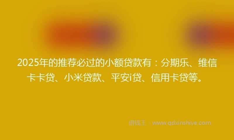 2025年的推荐必过的小额贷款有:分期乐、维信卡卡贷、小米贷款、平安i贷、信用卡贷等。