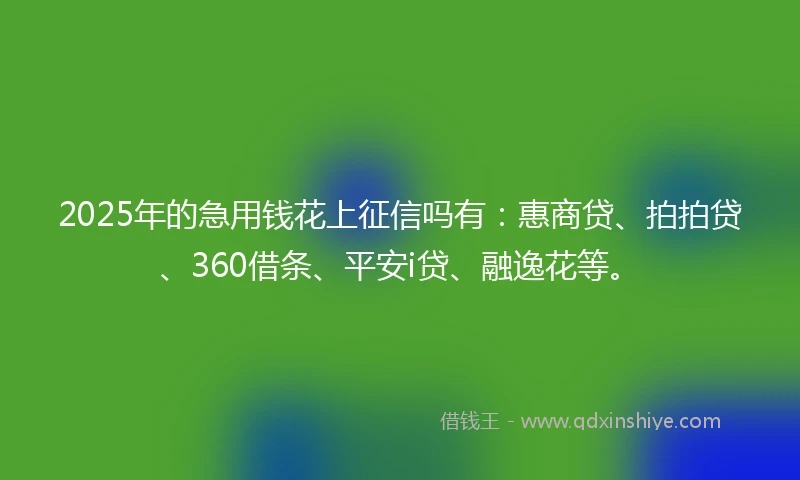 2025年的急用钱花上征信吗有：惠商贷、拍拍贷、360借条、平安i贷、融逸花等。