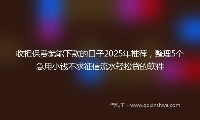 收担保费就能下款的口子2025年推荐，整理5个急用小钱不求征信流水轻松贷的软件