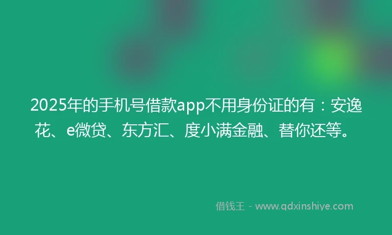 2025年的手机号借款app不用身份证的有：安逸花、e微贷、东方汇、度小满金融、替你还等。