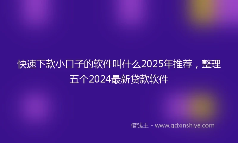 快速下款小口子的软件叫什么2025年推荐，整理五个2024最新贷款软件