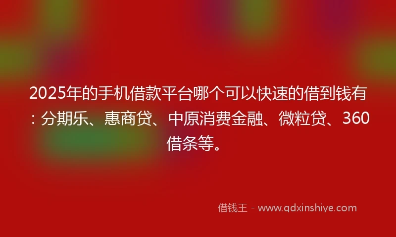 2025年的手机借款平台哪个可以快速的借到钱有：分期乐、惠商贷、中原消费金融、微粒贷、360借条等。