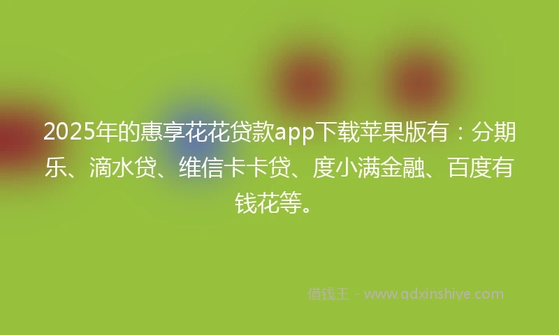2025年的惠享花花贷款app下载苹果版有：分期乐、滴水贷、维信卡卡贷、度小满金融、百度有钱花等。