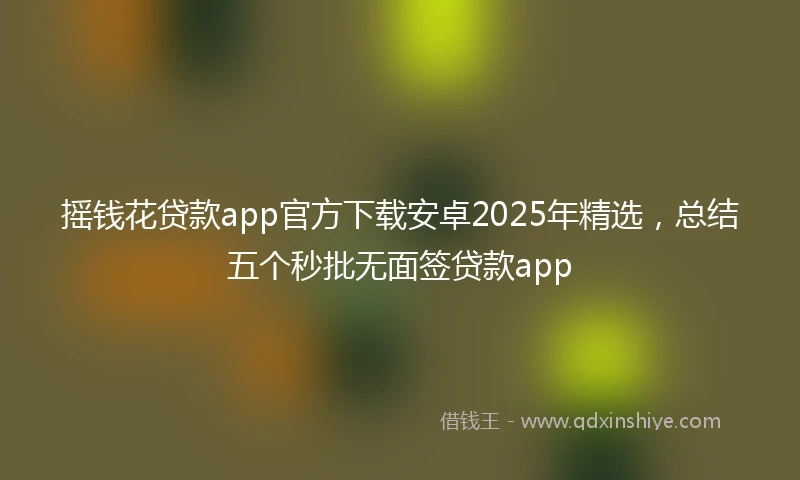 摇钱花贷款app官方下载安卓2025年精选，总结五个秒批无面签贷款app