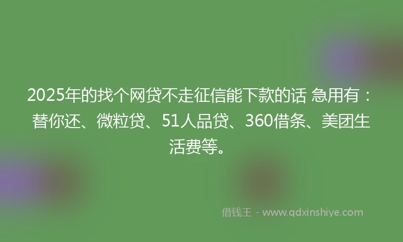 2025年的找个网贷不走征信能下款的话 急用有：替你还、微粒贷、51人品贷、360借条、美团生活费等。