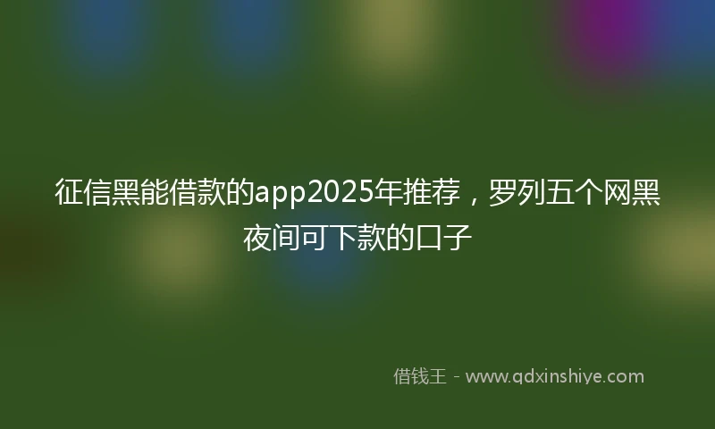 征信黑能借款的app2025年推荐，罗列五个网黑夜间可下款的口子