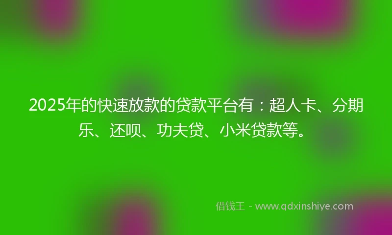 2025年的快速放款的贷款平台有：超人卡、分期乐、还呗、功夫贷、小米贷款等。
