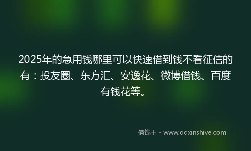 2025年的急用钱哪里可以快速借到钱不看征信的有：投友圈、东方汇、安逸花、微博借钱、百度有钱花等。