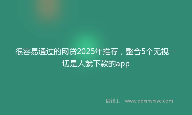 很容易通过的网贷2025年推荐，整合5个无视一切是人就下款的app
