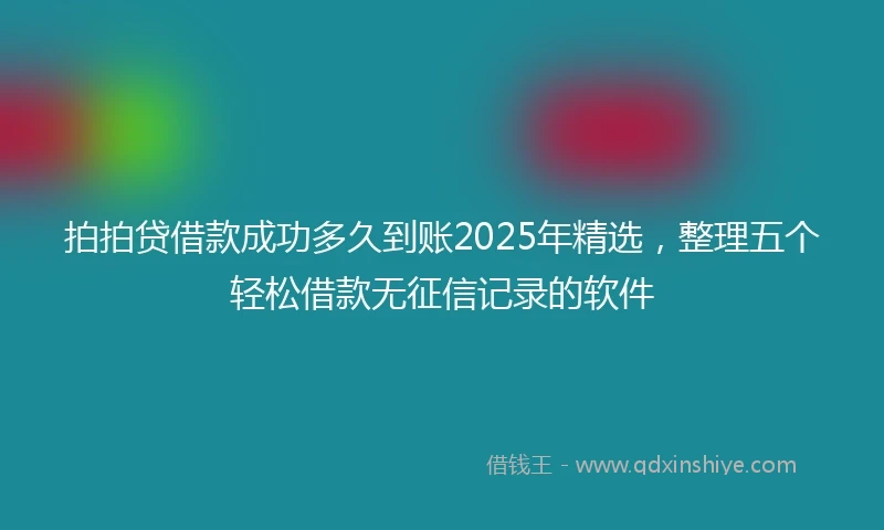 拍拍贷借款成功多久到账2025年精选，整理五个轻松借款无征信记录的软件