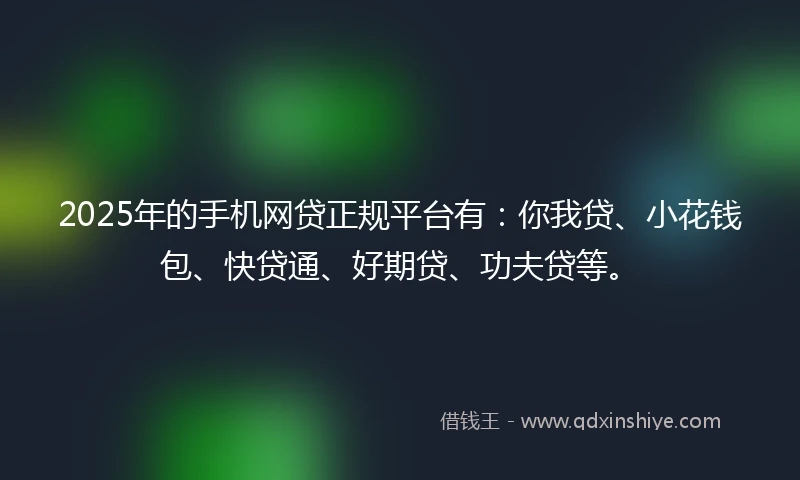 2025年的手机网贷正规平台有：你我贷、小花钱包、快贷通、好期贷、功夫贷等。
