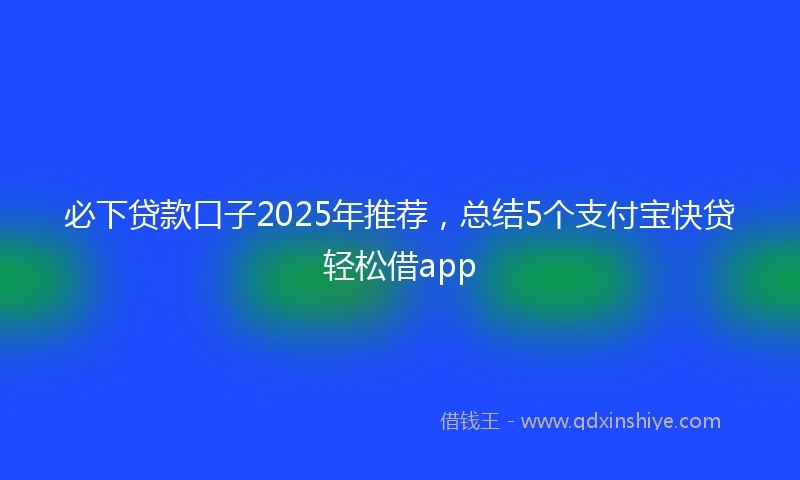 必下贷款口子2025年推荐，总结5个支付宝快贷轻松借app