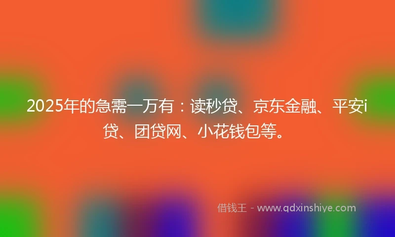 2025年的急需一万有：读秒贷、京东金融、平安i贷、团贷网、小花钱包等。
