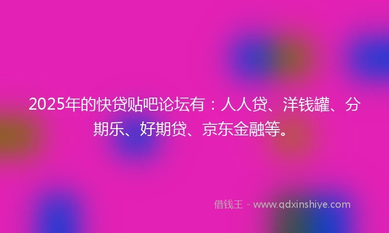 2025年的快贷贴吧论坛有：人人贷、洋钱罐、分期乐、好期贷、京东金融等。