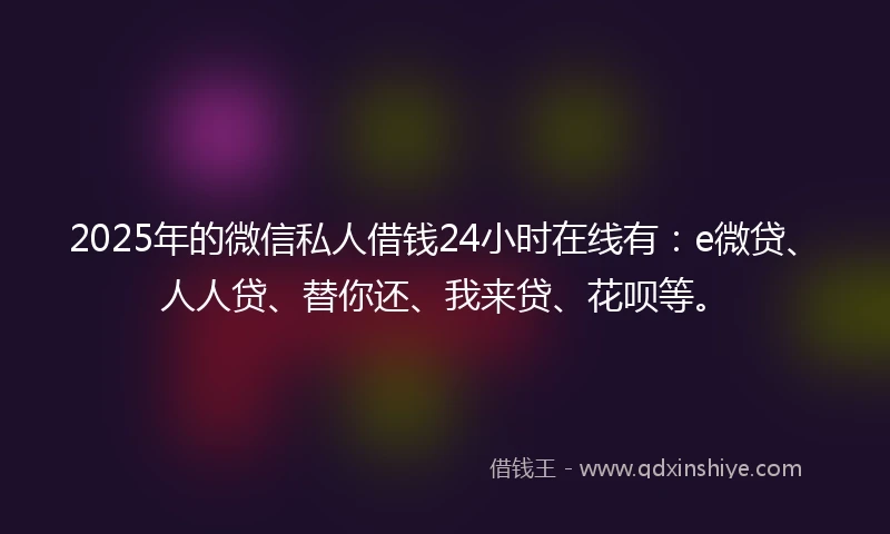 2025年的微信私人借钱24小时在线有:e微贷、人人贷、替你还、我来贷、花呗等。